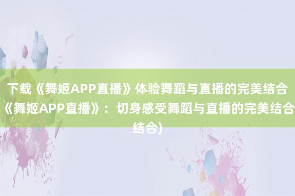 下载《舞姬APP直播》体验舞蹈与直播的完美结合(《舞姬APP直播》：切身感受舞蹈与直播的完美结合)